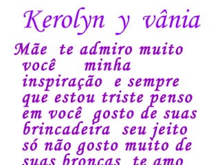 Kerolyn  y  vânia Mãe  te admiro muito você  minha inspiração  e sempre que estou triste penso em você  gosto de suas brincadeira  seu jeito só não gosto muito de suas broncas  te amo muito  Assinado ; kerolyn  