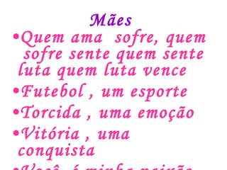 Mães Quem ama  sofre, quem  sofre sente quem sente luta quem luta vence Futebol , um esporte  Torcida , uma emoção  Vitória , uma conquista  Você, é minha paixão ♥♥♥ 