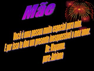 Mãe Você é uma pessoa muito especial para mim. E por isso te dou um presente inesquessivel o meu amor. De: Mayanne. para: Adriane  