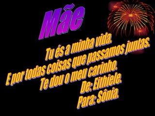 Mãe Tu és a minha vida. E por todas coisas que passamos juntas. Te dou o meu carinho. De: Eithiele. Para: Sônia. 