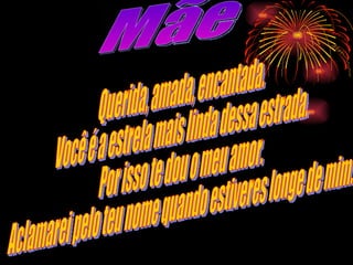 Mãe  Querida, amada, encantada. Você é a estrela mais linda dessa estrada. Por isso te dou o meu amor. Aclamarei pelo teu nome quando estiveres longe de mim.  