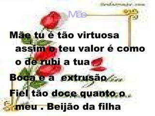 Mãe  Mãe tu é tão virtuosa assim o teu valor é como o de rubi a tua Boca e a  extrusão  Fiel tão doce quanto o meu . Beijão da filha Silvana ♥ 