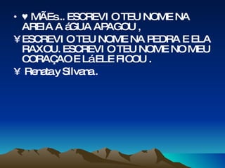 ♥  MÃEs... ESCREVI O TEU NOME NA AREIA A áGUA APAGOU , ESCREVI O TEU NOME NA PEDRA E ELA RAXOU. ESCREVI O TEU NOME NO MEU CORAÇAO E Lá ELE FICOU . Renata y Silvana .  