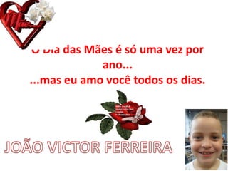 O Dia das Mães é só uma vez por
ano...
...mas eu amo você todos os dias.
 