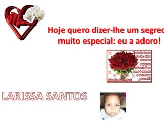 Hoje quero dizer-lhe um segred
muito especial: eu a adoro!
 