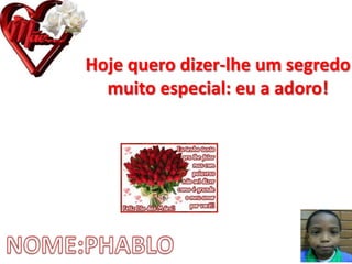 Hoje quero dizer-lhe um segredo
muito especial: eu a adoro!
 