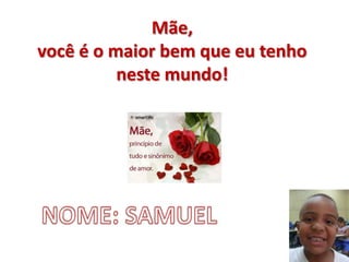 Mãe,
você é o maior bem que eu tenho
neste mundo!
 