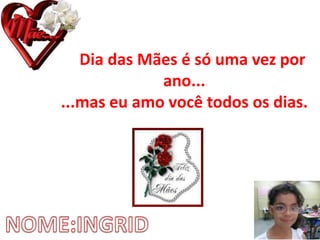 O Dia das Mães é só uma vez por
ano...
...mas eu amo você todos os dias.
 
