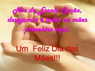 Nós da Escola Opção, desejamos a todas as mães  presentes aqui,Um  Feliz Dia das Mães!!!