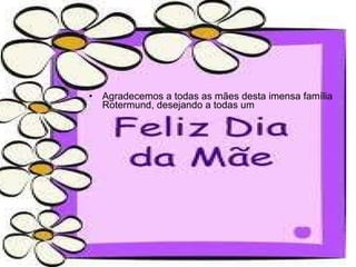 Agradecemos... Agradecemos a todas as mães desta imensa família Rotermund, desejando a todas um  