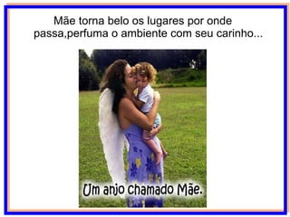 Mãe torna belo os lugares por onde passa,perfuma o ambiente com seu carinho... 