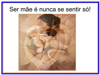 Ser mãe é nunca se sentir só! 