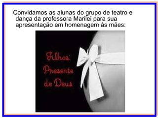 Convidamos as alunas do grupo de teatro e dança da professora Marilei para sua apresentação em homenagem às mães: 