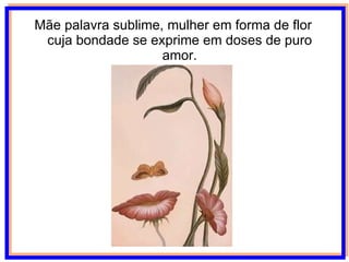 Mãe palavra sublime, mulher em forma de flor cuja bondade se exprime em doses de puro amor. 