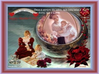 Deus é sempre tão sábio, que criou esse
ser divino, que é a mãe.
 