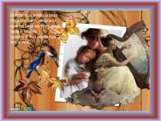 Brindemos então,a esta
data tão bem lembrada
que se faça sempre mais
bela e eterna
quanto a sua presença
entre nós.
 
