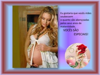 Eu gostaria que vocês mães
soubessem
o quanto são abençoadas
pelos seus anos de
maternidade,
  VOCÊS SÃO
         ESPECIAIS!
 