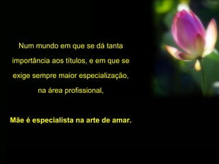 Num mundo em que se dá tanta
importância aos títulos, e em que se
exige sempre maior especialização,
na área profissional,
Mãe é especialista na arte de amar.
 