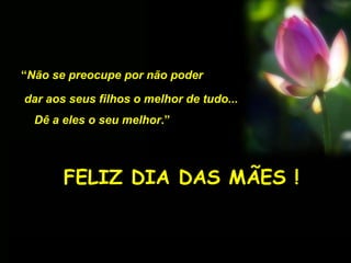 “Não se preocupe por não poder
dar aos seus filhos o melhor de tudo...
Dê a eles o seu melhor.”
FELIZ DIA DAS MÃES !
 