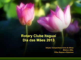 Rotary Clube Itaguaí
Dia das Mães 2013
Edição: Companheira Carla de Abreu
Médica e Mãe,
Filha, Esposa e Rotariana
 
