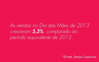 As vendas no Dia das Mães de 2013
cresceram 5,3%, comparado ao
período equivalente de 2012.

*(Fonte: Serasa Experian)

 