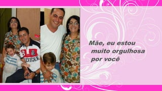 Mãe, eu estou
muito orgulhosa
por você
 