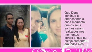 Que Deus
continue te
abençoando a
cada momento,
que os seus
sonhos sejam
realizados nos
momentos
certos e, que eu
esteja presente
em todos eles.
 