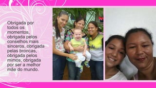 Obrigada por
todos os
momentos,
obrigada pelos
conselhos mais
sinceros, obrigada
pelas broncas,
obrigada pelos
mimos, obrigada
por ser a melhor
mãe do mundo.
 