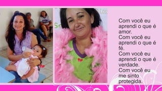 Com você eu
aprendi o que é
amor.
Com você eu
aprendi o que é
fé.
Com você eu
aprendi o que é
verdade.
Com você eu
me sinto
protegida.
 