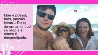 Mãe é poesia,
tons, pausas,
letras... Dona
de um amor que
se recicla e
nunca é
desperdiçado.
 