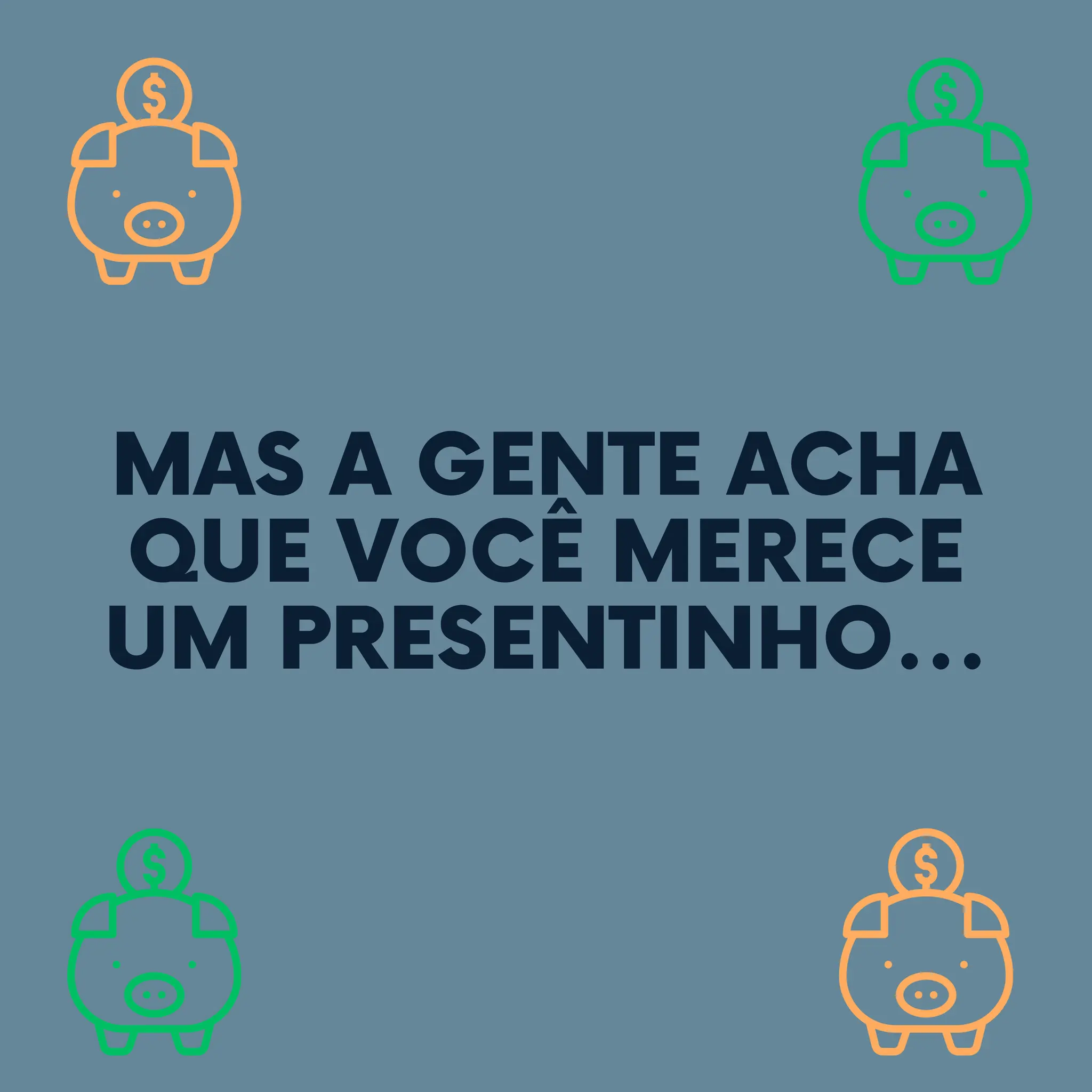 MAS A GENTE ACHA
QUE VOCÊ MERECE
UM PRESENTINHO...