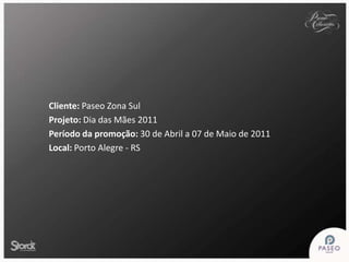 Cliente: Paseo Zona Sul Projeto: Dia das Mães 2011 Período da promoção: 30 de Abril a 07 de Maio de 2011 Local: Porto Alegre - RS 