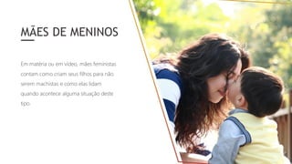 Em matéria ou em vídeo, mães feministas
contam como criam seus filhos para não
serem machistas e como elas lidam
quando acontece alguma situação deste
tipo.
MÃES DE MENINOS
 