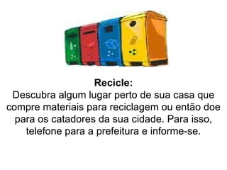 Recicle: Descubra algum lugar perto de sua casa que compre materiais para reciclagem ou então doe para os catadores da sua cidade. Para isso, telefone para a prefeitura e informe-se.   