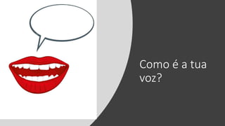 Como é a tua
voz?
 