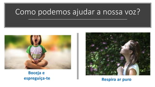 Como podemos ajudar a nossa voz?
Boceja e
espreguiça-te Respira ar puro
 