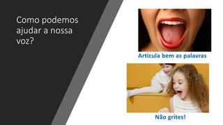Como podemos
ajudar a nossa
voz?
Articula bem as palavras
Não grites!
 
