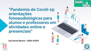"Pandemia de Covid-19:
orientações
fonoaudiológicas para
alunos e professores em
atividades online e
presenciais"
Fga Daniely Martins – DSQV UFOPA
 