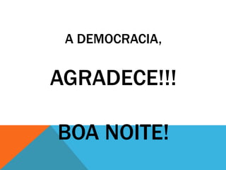 A DEMOCRACIA,
AGRADECE!!!
BOA NOITE!
 