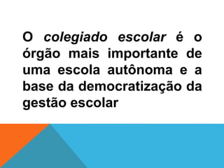 O colegiado escolar é o
órgão mais importante de
uma escola autônoma e a
base da democratização da
gestão escolar
 