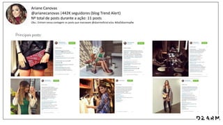 Ariane Canovas
@arianecanovas |442K seguidores (blog Trend Alert)
Nº total de posts durante a ação: 11 posts
Obs.: Entram nessa contagem os posts que marcavam @dzarmoficial e/ou #diaDdzarmspfw
 