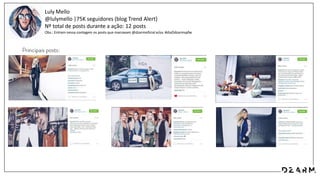 Luly Mello
@lulymello |75K seguidores (blog Trend Alert)
Nº total de posts durante a ação: 12 posts
Obs.: Entram nessa contagem os posts que marcavam @dzarmoficial e/ou #diaDdzarmspfw
 