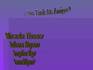 ¡ Una Tarde De Amigas ! Micaela Tissera Juliana Moyano Jorgelina Vega Tamara Villagarcia 