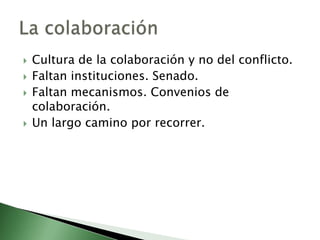    Cultura de la colaboración y no del conflicto.
   Faltan instituciones. Senado.
   Faltan mecanismos. Convenios de
    colaboración.
   Un largo camino por recorrer.
 