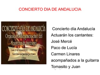 CONCIERTO DIA DE ANDALUCIA Concierto día Andalucía Actuarán los cantantes: José Mercé Paco de Lucía Carmen Linares acompañados a la guitarra Tomasito y Juan Ballesteros