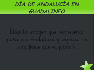 DÍA DE ANDALUCÍA EN
           GUADALINFO


     Elige la imagen que representa
    para ti a Andalucía y expresa en
        una frase que es para ti.



                     
 