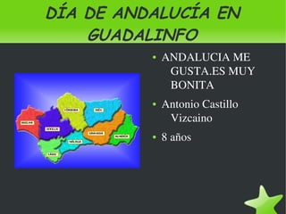 DÍA DE ANDALUCÍA EN
        GUADALINFO
                 ●   ANDALUCIA ME 
                      GUSTA.ES MUY 
                      BONITA
                 ●   Antonio Castillo 
                      Vizcaino
                 ●   8 años




              
 