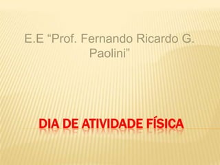 DIA DE ATIVIDADE FÍSICA
E.E “Prof. Fernando Ricardo G.
Paolini”
 