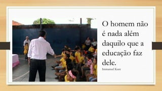 O homem não
é nada além
daquilo que a
educação faz
dele.
Immanuel Kant
 