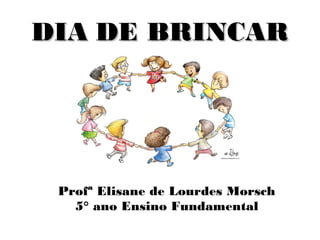DIADIA DE BRINCARDE BRINCAR
Profª Elisane de Lourdes Morsch
5° ano Ensino Fundamental
 